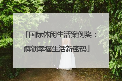 国际休闲生活案例奖：解锁幸福生活新密码