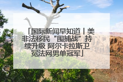 国际新闻早知道丨美非法移民“围捕战”持续升级 阿尔卡拉斯卫冕法网男单冠军