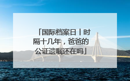国际档案日丨时隔十几年，爸爸的公证遗嘱还在吗