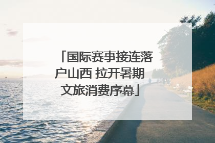 国际赛事接连落户山西 拉开暑期文旅消费序幕