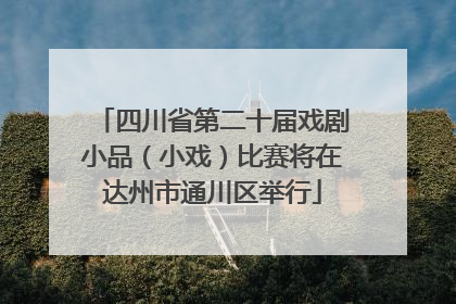 四川省第二十届戏剧小品（小戏）比赛将在达州市通川区举行