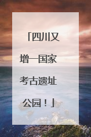 四川又增一国家考古遗址公园！