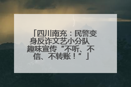 四川南充：民警变身反诈文艺小分队 趣味宣传“不听、不信、不转账！”