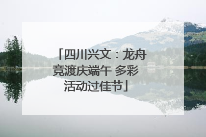 四川兴文：龙舟竞渡庆端午 多彩活动过佳节