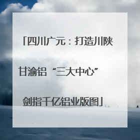 四川广元：打造川陕甘渝铝“三大中心” 剑指千亿铝业版图