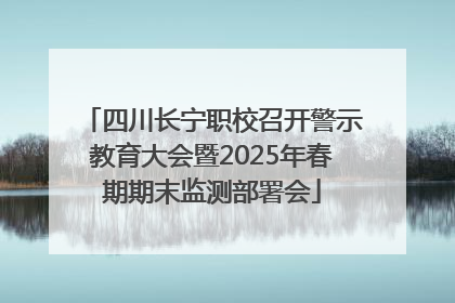 四川长宁职校召开警示教育大会暨2025年春期期末监测部署会
