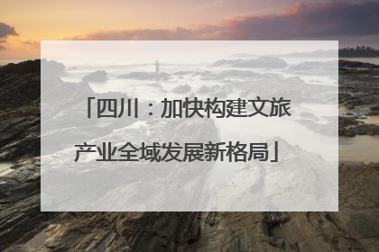 四川：加快构建文旅产业全域发展新格局