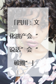 四川：文化遗产会“说话”会“破圈”