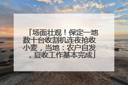 场面壮观！保定一地数十台收割机连夜抢收小麦，当地：农户自发，夏收工作基本完成