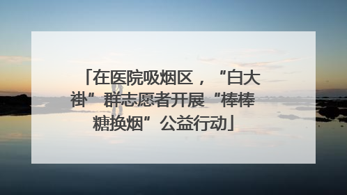 在医院吸烟区，“白大褂”群志愿者开展“棒棒糖换烟”公益行动