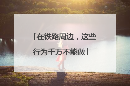 在铁路周边，这些行为千万不能做