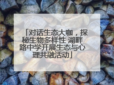 对话生态大咖，探秘生物多样性 湖畔路中学开展生态与心理共融活动