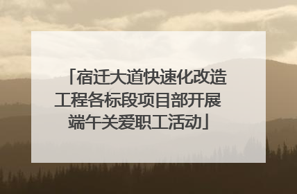 宿迁大道快速化改造工程各标段项目部开展端午关爱职工活动
