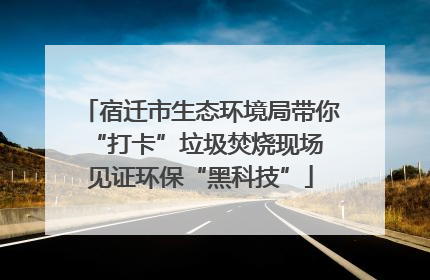 宿迁市生态环境局带你“打卡”垃圾焚烧现场 见证环保“黑科技”
