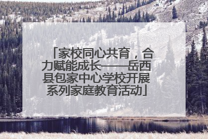 家校同心共育，合力赋能成长——岳西县包家中心学校开展系列家庭教育活动