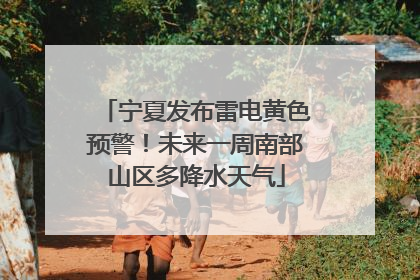 宁夏发布雷电黄色预警！未来一周南部山区多降水天气