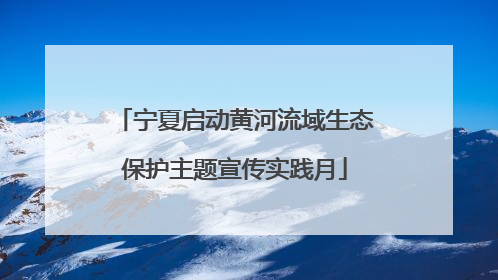 宁夏启动黄河流域生态保护主题宣传实践月