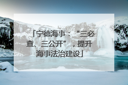宁德海事：“三必查、三公开”，提升海事法治建设