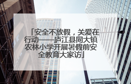 安全不放假，关爱在行动——庐江县同大镇农林小学开展暑假前安全教育大家访