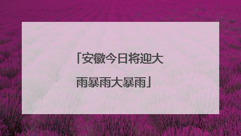 安徽今日将迎大雨暴雨大暴雨