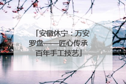 安徽休宁：万安罗盘——匠心传承百年手工技艺
