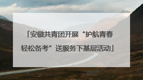 安徽共青团开展“护航青春 轻松备考”送服务下基层活动