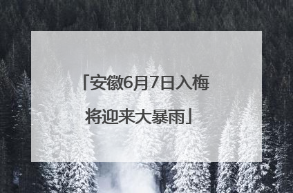 安徽6月7日入梅 将迎来大暴雨