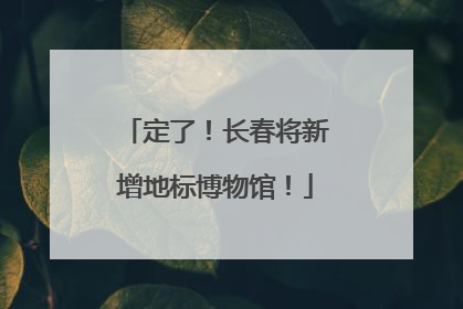 定了！长春将新增地标博物馆！