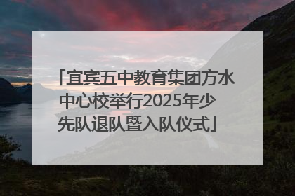 宜宾五中教育集团方水中心校举行2025年少先队退队暨入队仪式