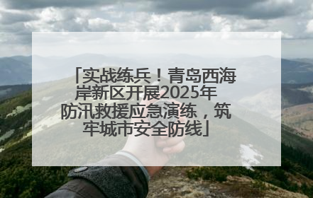 实战练兵！青岛西海岸新区开展2025年防汛救援应急演练，筑牢城市安全防线