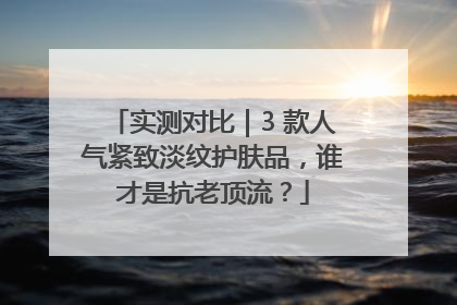 实测对比｜3 款人气紧致淡纹护肤品，谁才是抗老顶流？