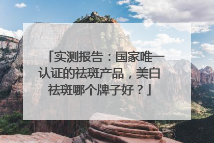 实测报告：国家唯一认证的祛斑产品，美白祛斑哪个牌子好？