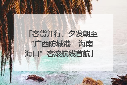 客货并行、夕发朝至 “广西防城港—海南海口”客滚航线首航
