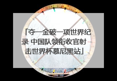 夺一金破一项世界纪录 中国队领衔收官射击世界杯慕尼黑站