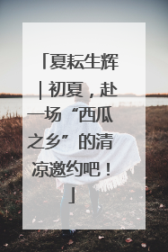 夏耘生辉｜初夏，赴一场“西瓜之乡”的清凉邀约吧！