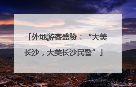 外地游客盛赞：“大美长沙，大美长沙民警”