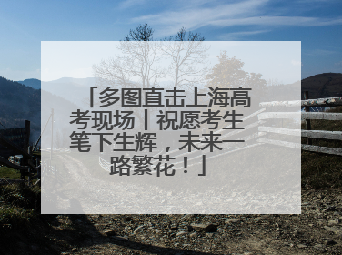 多图直击上海高考现场丨祝愿考生笔下生辉，未来一路繁花！