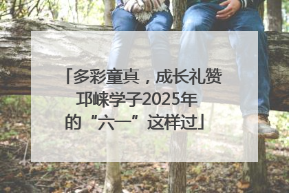 多彩童真，成长礼赞 邛崃学子2025年的“六一”这样过