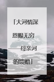 大河情深 恩赐无穷——母亲河的馈赠