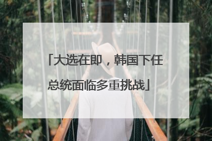 大选在即，韩国下任总统面临多重挑战