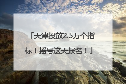 天津投放2.5万个指标！摇号这天报名！
