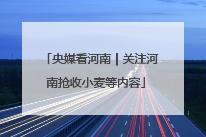 央媒看河南｜关注河南抢收小麦等内容