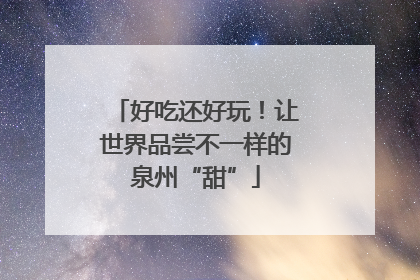 好吃还好玩！让世界品尝不一样的泉州“甜”