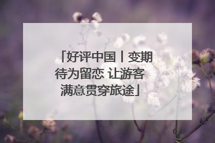 好评中国丨变期待为留恋 让游客满意贯穿旅途