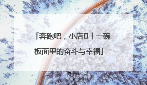 奔跑吧，小店㊳丨一碗板面里的奋斗与幸福