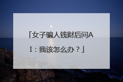 女子骗人钱财后问AI：我该怎么办？