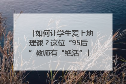 如何让学生爱上地理课？这位“95后”教师有“绝活”