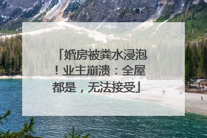 婚房被粪水浸泡！业主崩溃：全屋都是，无法接受