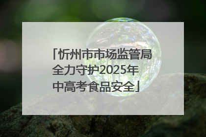 忻州市市场监管局全力守护2025年中高考食品安全