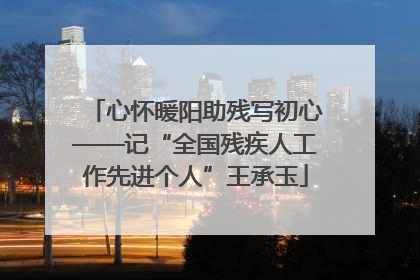 心怀暖阳助残写初心——记“全国残疾人工作先进个人”王承玉